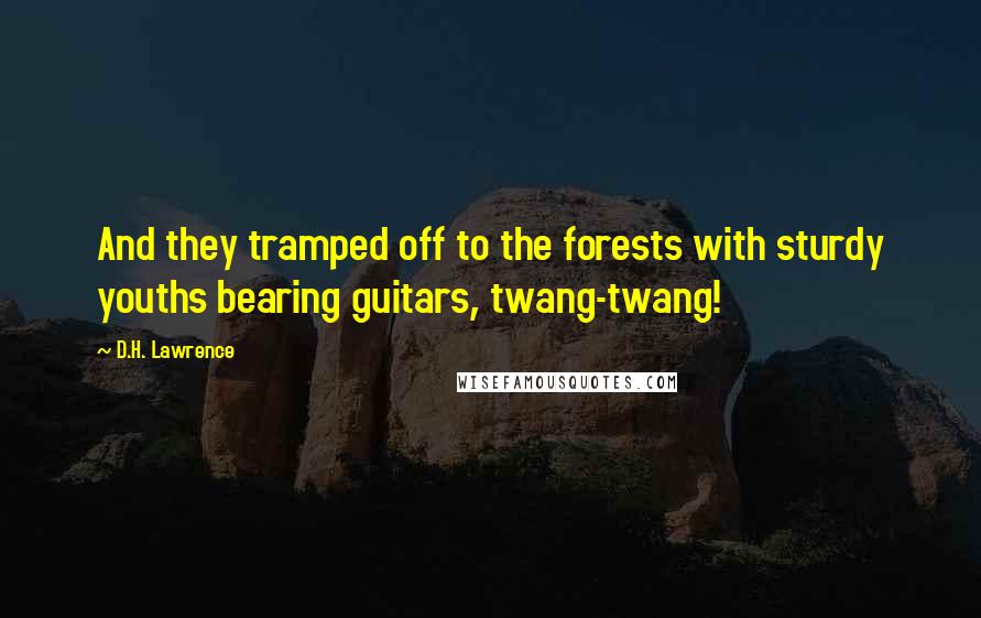 D.H. Lawrence Quotes: And they tramped off to the forests with sturdy youths bearing guitars, twang-twang!