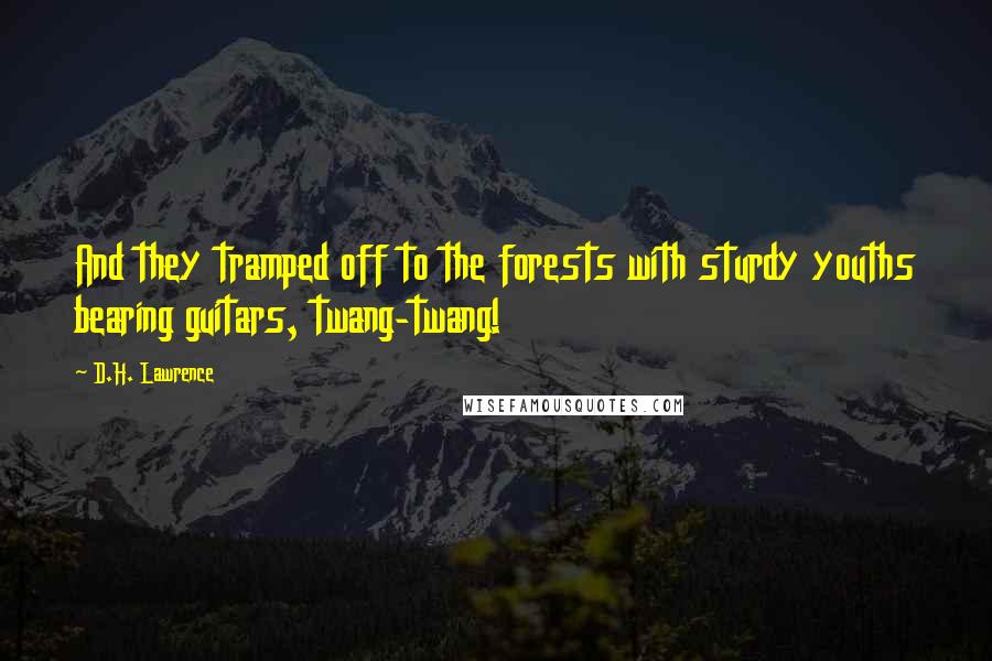 D.H. Lawrence Quotes: And they tramped off to the forests with sturdy youths bearing guitars, twang-twang!