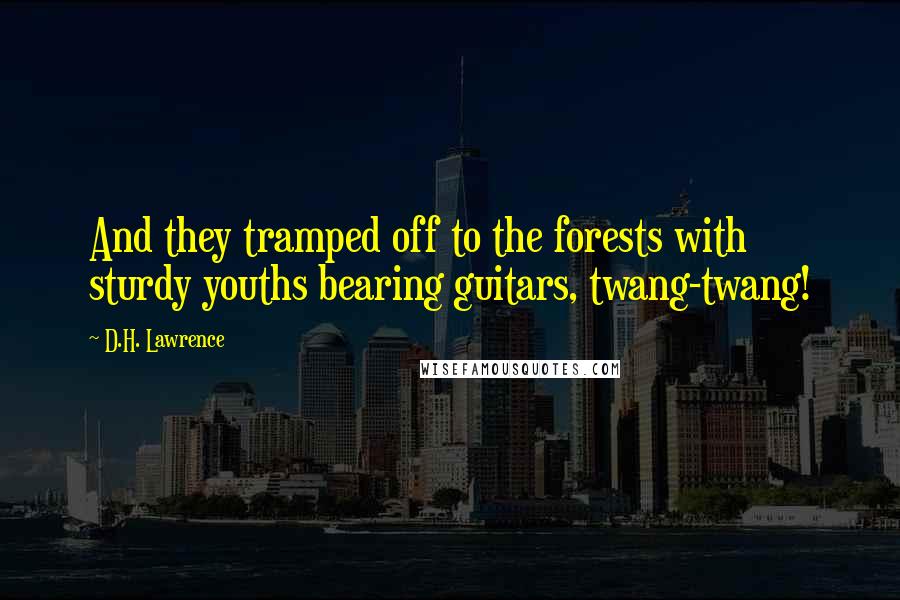 D.H. Lawrence Quotes: And they tramped off to the forests with sturdy youths bearing guitars, twang-twang!