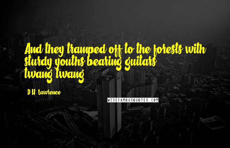 D.H. Lawrence Quotes: And they tramped off to the forests with sturdy youths bearing guitars, twang-twang!