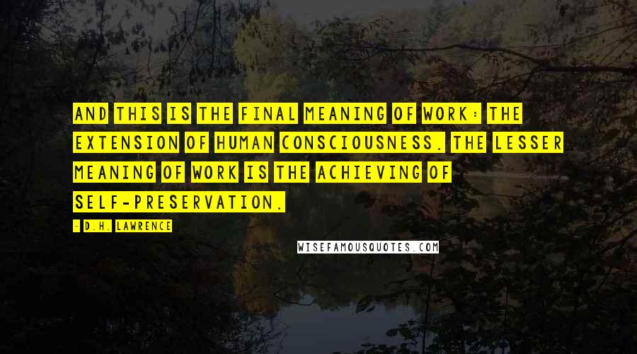 D.H. Lawrence Quotes: And this is the final meaning of work: the extension of human consciousness. The lesser meaning of work is the achieving of self-preservation.