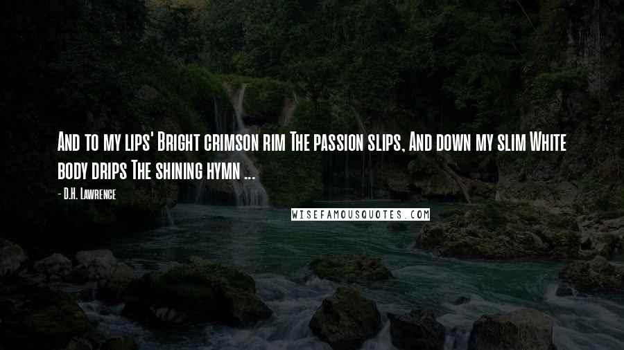 D.H. Lawrence Quotes: And to my lips' Bright crimson rim The passion slips, And down my slim White body drips The shining hymn ...