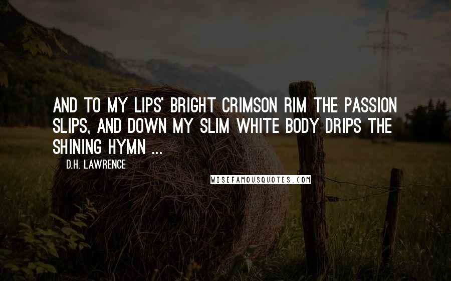 D.H. Lawrence Quotes: And to my lips' Bright crimson rim The passion slips, And down my slim White body drips The shining hymn ...