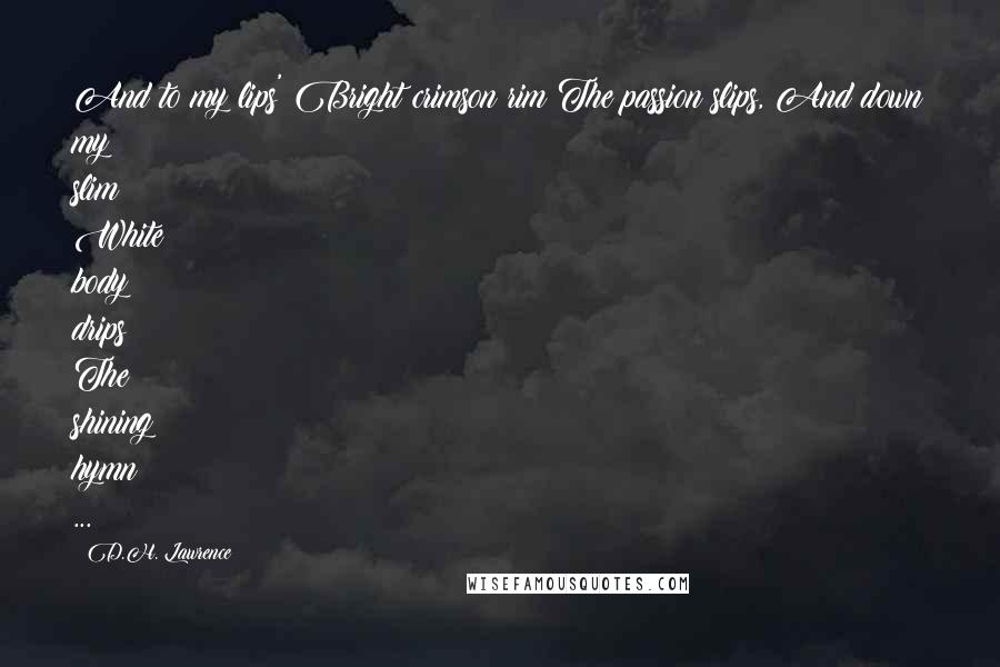 D.H. Lawrence Quotes: And to my lips' Bright crimson rim The passion slips, And down my slim White body drips The shining hymn ...