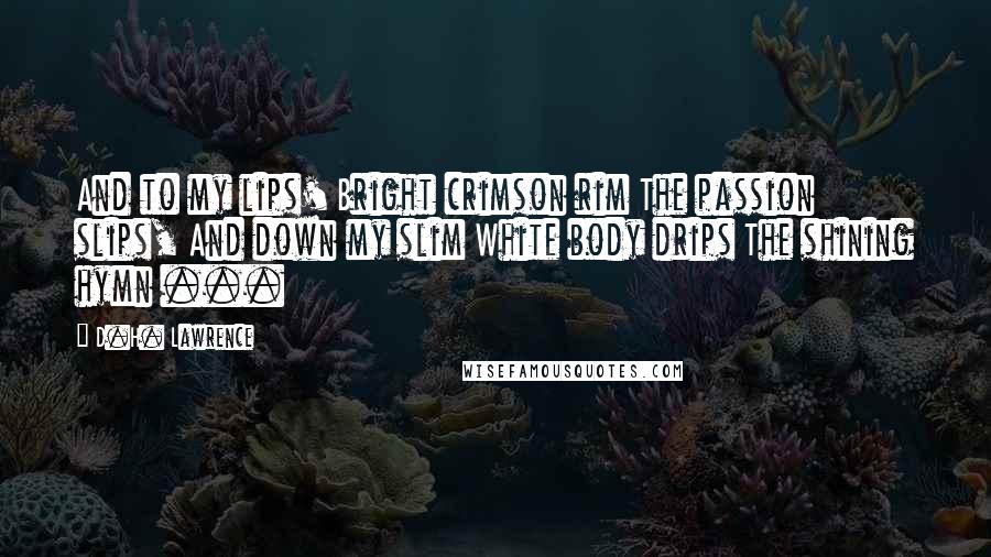 D.H. Lawrence Quotes: And to my lips' Bright crimson rim The passion slips, And down my slim White body drips The shining hymn ...