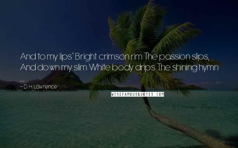 D.H. Lawrence Quotes: And to my lips' Bright crimson rim The passion slips, And down my slim White body drips The shining hymn ...