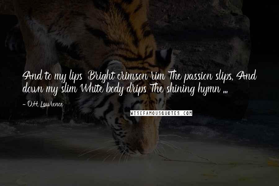 D.H. Lawrence Quotes: And to my lips' Bright crimson rim The passion slips, And down my slim White body drips The shining hymn ...