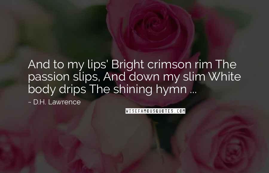 D.H. Lawrence Quotes: And to my lips' Bright crimson rim The passion slips, And down my slim White body drips The shining hymn ...