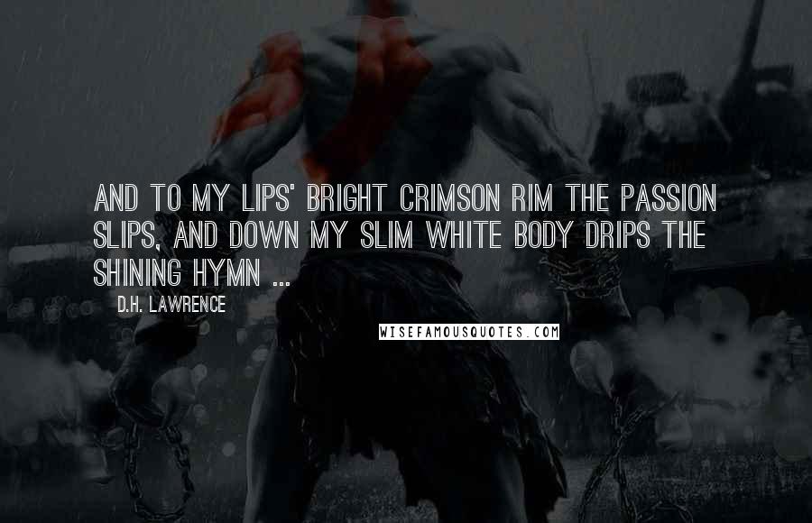 D.H. Lawrence Quotes: And to my lips' Bright crimson rim The passion slips, And down my slim White body drips The shining hymn ...