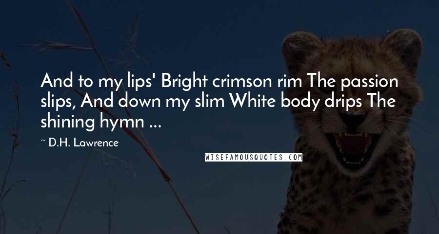 D.H. Lawrence Quotes: And to my lips' Bright crimson rim The passion slips, And down my slim White body drips The shining hymn ...