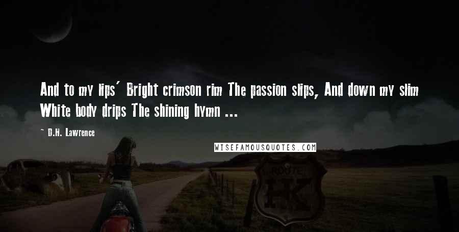 D.H. Lawrence Quotes: And to my lips' Bright crimson rim The passion slips, And down my slim White body drips The shining hymn ...