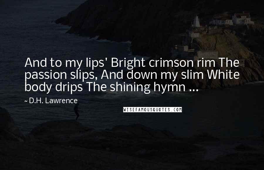 D.H. Lawrence Quotes: And to my lips' Bright crimson rim The passion slips, And down my slim White body drips The shining hymn ...
