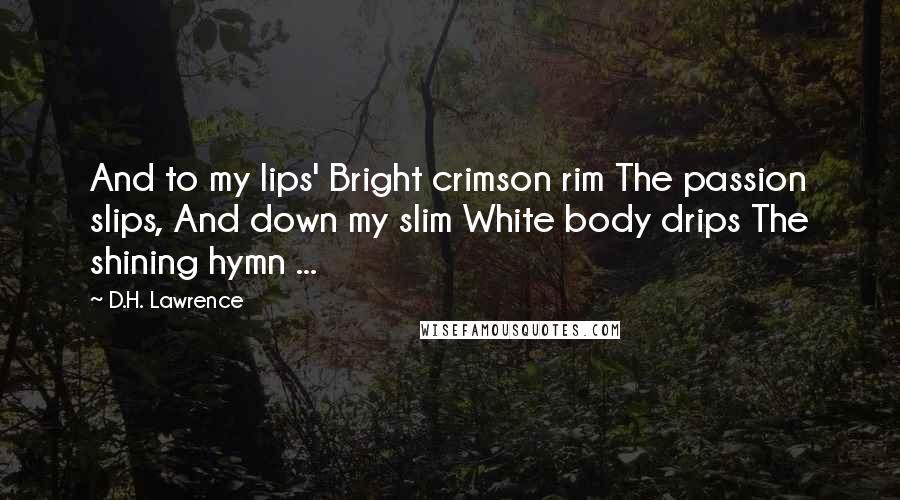 D.H. Lawrence Quotes: And to my lips' Bright crimson rim The passion slips, And down my slim White body drips The shining hymn ...