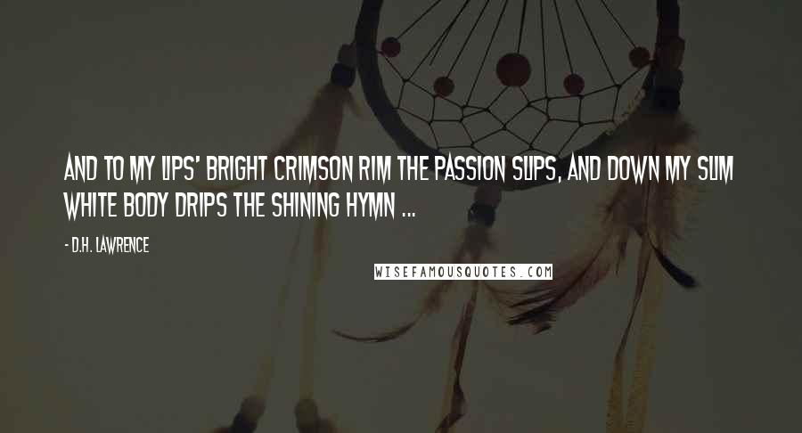 D.H. Lawrence Quotes: And to my lips' Bright crimson rim The passion slips, And down my slim White body drips The shining hymn ...