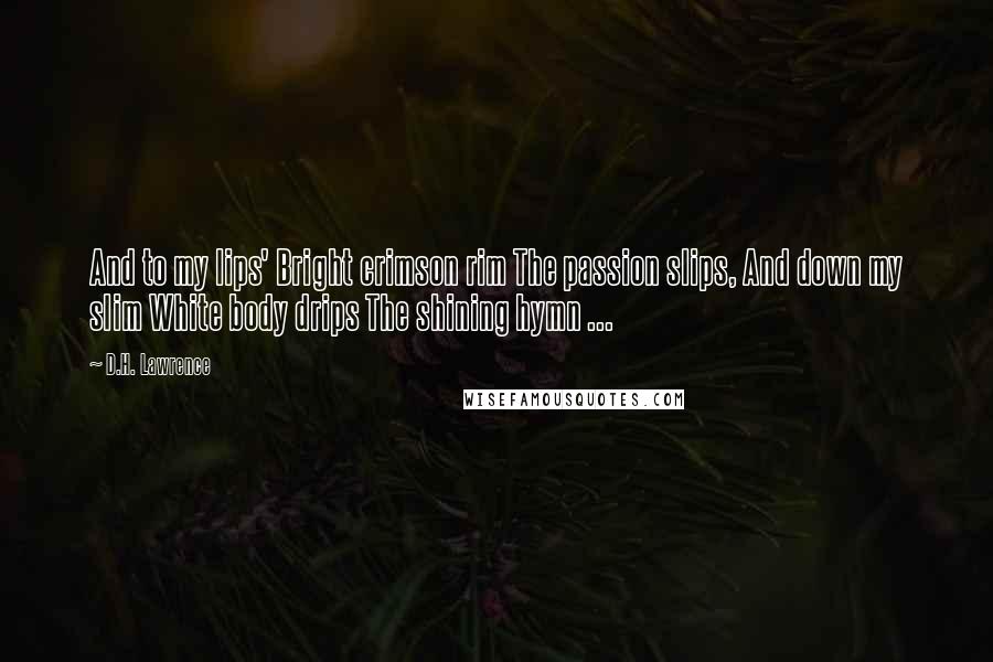 D.H. Lawrence Quotes: And to my lips' Bright crimson rim The passion slips, And down my slim White body drips The shining hymn ...