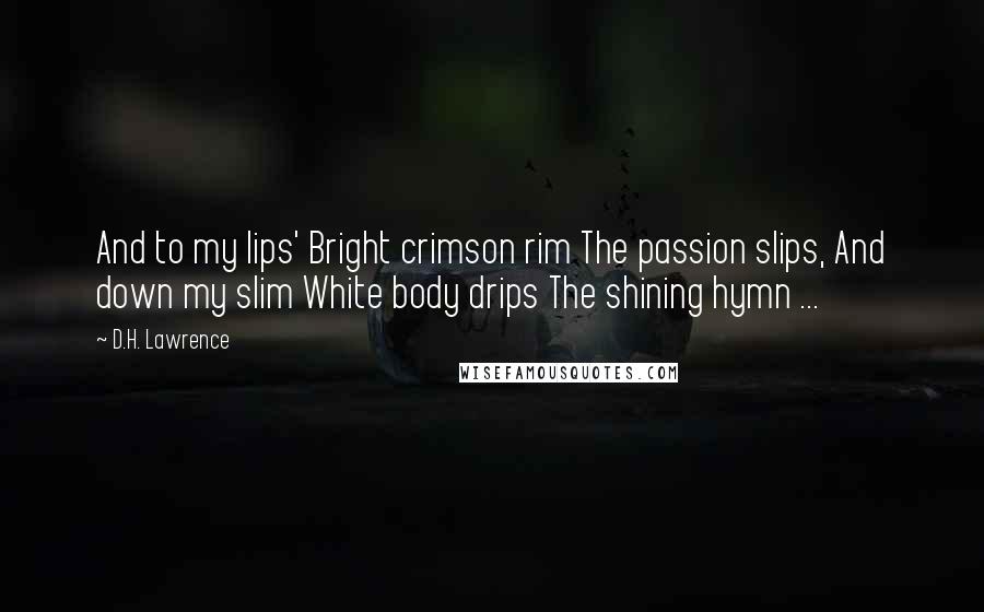 D.H. Lawrence Quotes: And to my lips' Bright crimson rim The passion slips, And down my slim White body drips The shining hymn ...