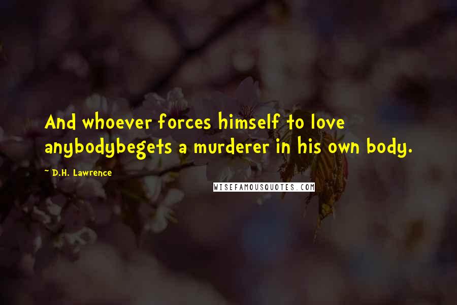 D.H. Lawrence Quotes: And whoever forces himself to love anybodybegets a murderer in his own body.