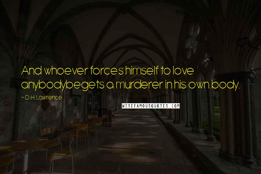 D.H. Lawrence Quotes: And whoever forces himself to love anybodybegets a murderer in his own body.