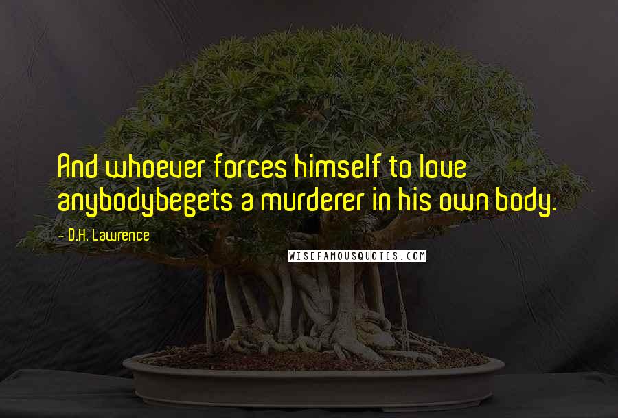 D.H. Lawrence Quotes: And whoever forces himself to love anybodybegets a murderer in his own body.