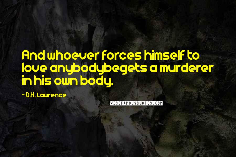 D.H. Lawrence Quotes: And whoever forces himself to love anybodybegets a murderer in his own body.