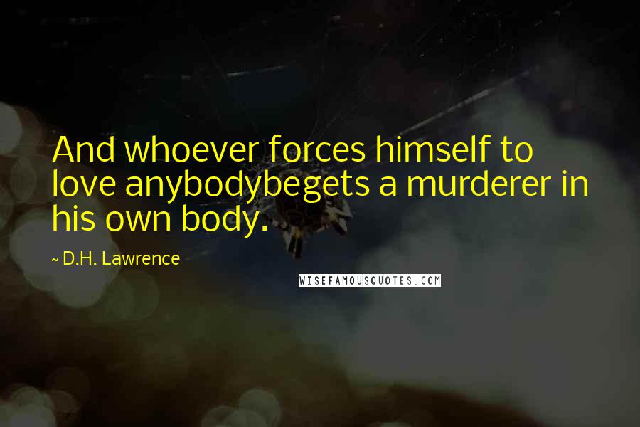 D.H. Lawrence Quotes: And whoever forces himself to love anybodybegets a murderer in his own body.