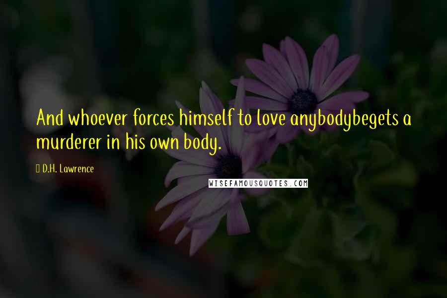 D.H. Lawrence Quotes: And whoever forces himself to love anybodybegets a murderer in his own body.