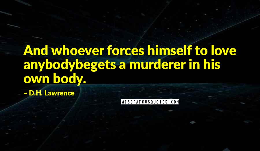 D.H. Lawrence Quotes: And whoever forces himself to love anybodybegets a murderer in his own body.