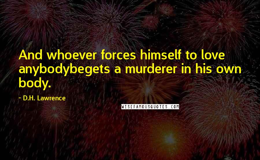 D.H. Lawrence Quotes: And whoever forces himself to love anybodybegets a murderer in his own body.
