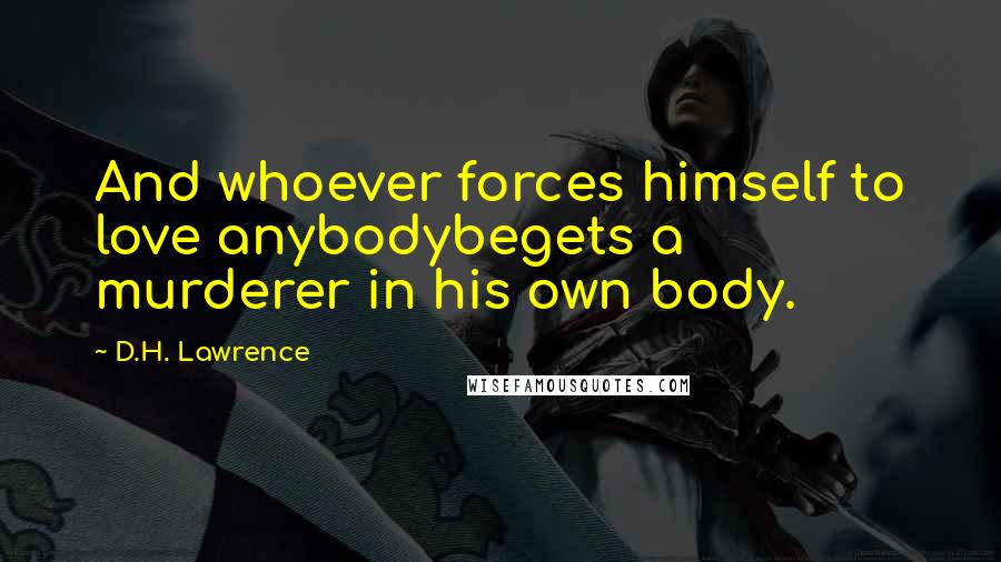 D.H. Lawrence Quotes: And whoever forces himself to love anybodybegets a murderer in his own body.