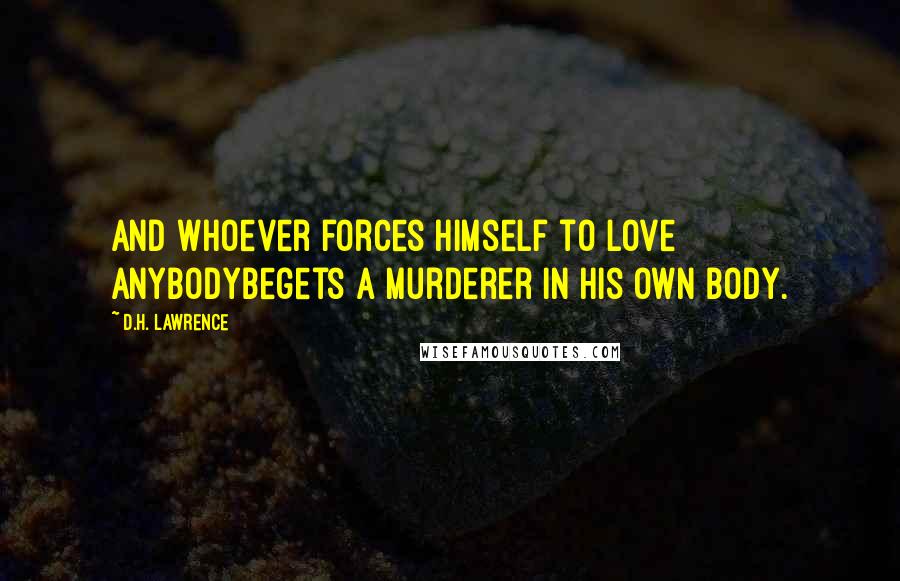 D.H. Lawrence Quotes: And whoever forces himself to love anybodybegets a murderer in his own body.