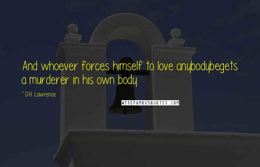 D.H. Lawrence Quotes: And whoever forces himself to love anybodybegets a murderer in his own body.