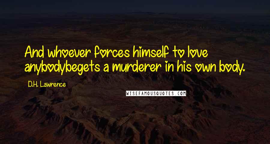 D.H. Lawrence Quotes: And whoever forces himself to love anybodybegets a murderer in his own body.