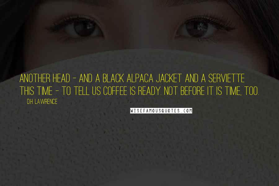 D.H. Lawrence Quotes: Another head - and a black alpaca jacket and a serviette this time - to tell us coffee is ready. Not before it is time, too.