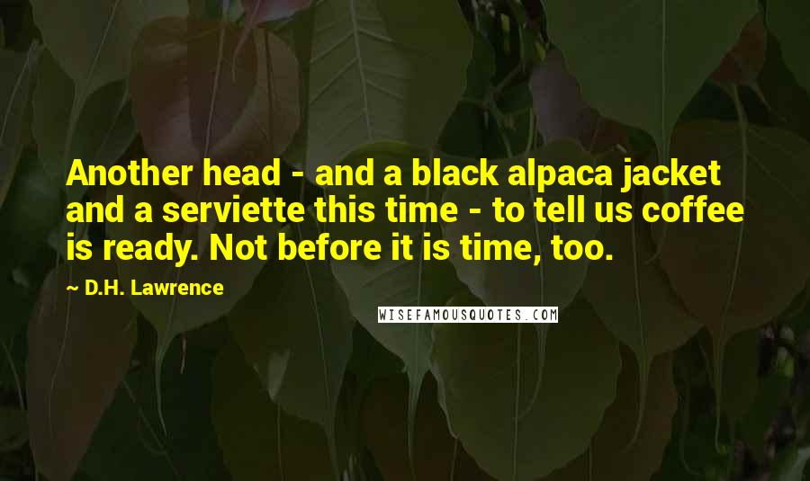 D.H. Lawrence Quotes: Another head - and a black alpaca jacket and a serviette this time - to tell us coffee is ready. Not before it is time, too.