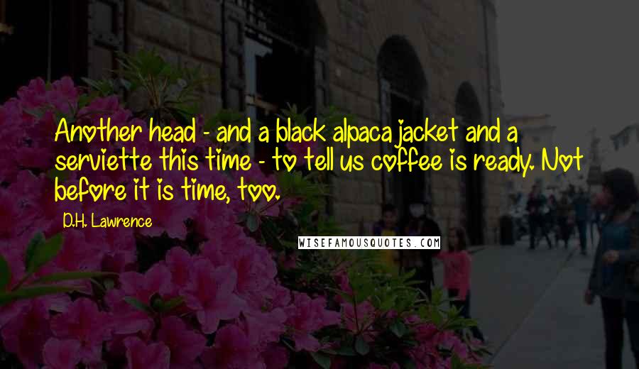 D.H. Lawrence Quotes: Another head - and a black alpaca jacket and a serviette this time - to tell us coffee is ready. Not before it is time, too.