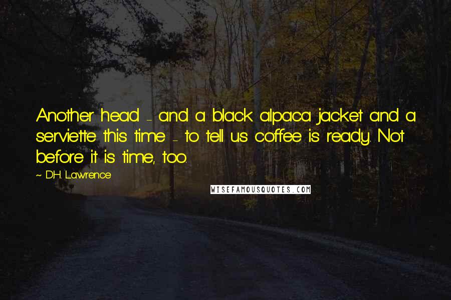D.H. Lawrence Quotes: Another head - and a black alpaca jacket and a serviette this time - to tell us coffee is ready. Not before it is time, too.