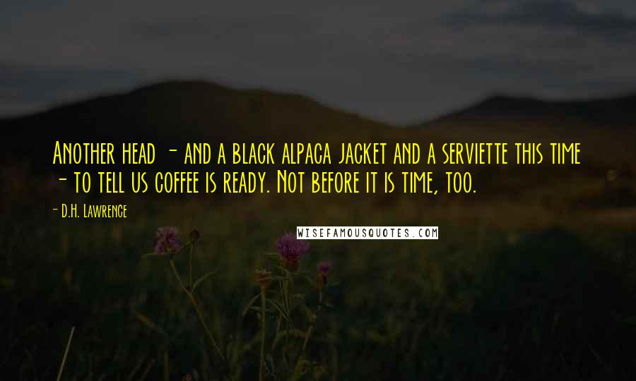 D.H. Lawrence Quotes: Another head - and a black alpaca jacket and a serviette this time - to tell us coffee is ready. Not before it is time, too.