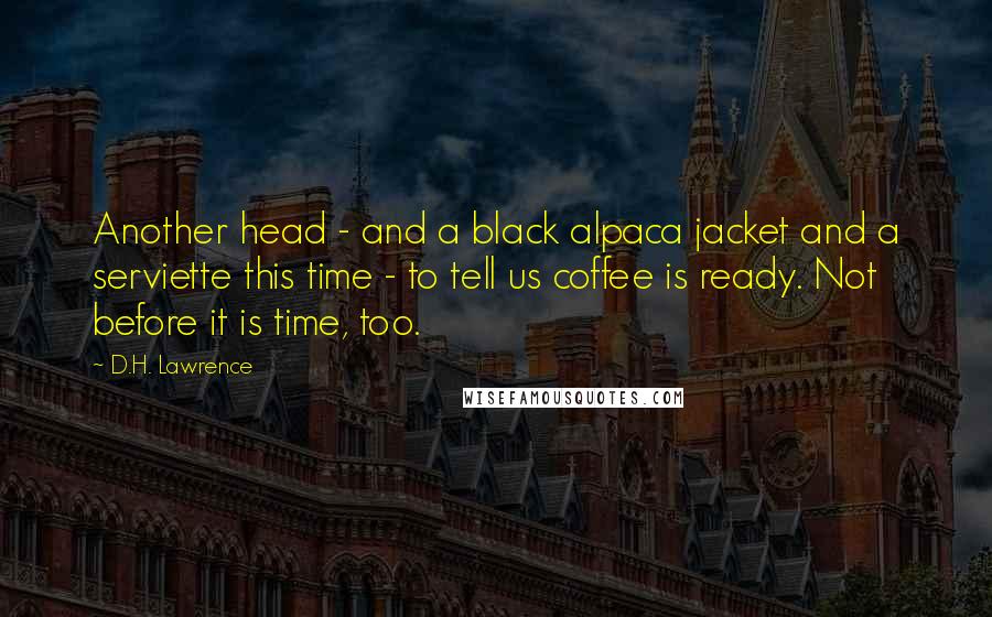 D.H. Lawrence Quotes: Another head - and a black alpaca jacket and a serviette this time - to tell us coffee is ready. Not before it is time, too.