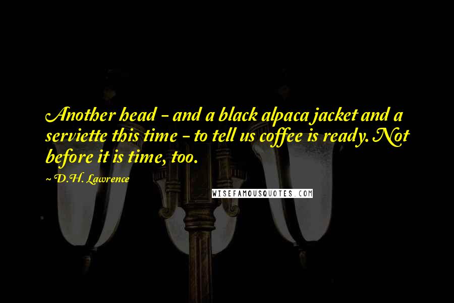 D.H. Lawrence Quotes: Another head - and a black alpaca jacket and a serviette this time - to tell us coffee is ready. Not before it is time, too.