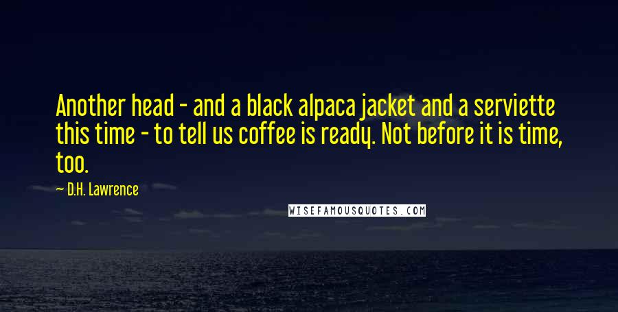 D.H. Lawrence Quotes: Another head - and a black alpaca jacket and a serviette this time - to tell us coffee is ready. Not before it is time, too.