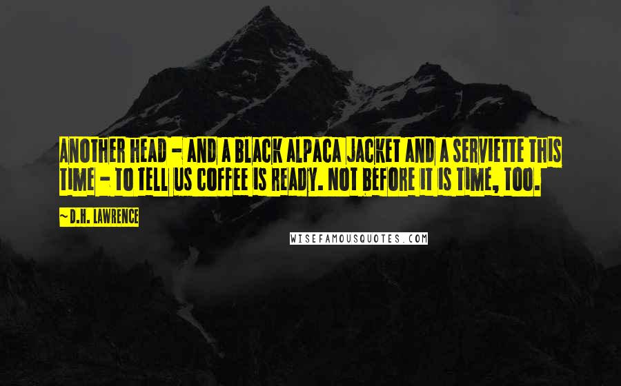 D.H. Lawrence Quotes: Another head - and a black alpaca jacket and a serviette this time - to tell us coffee is ready. Not before it is time, too.