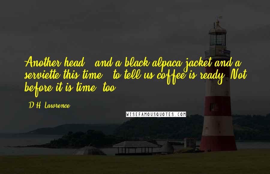 D.H. Lawrence Quotes: Another head - and a black alpaca jacket and a serviette this time - to tell us coffee is ready. Not before it is time, too.