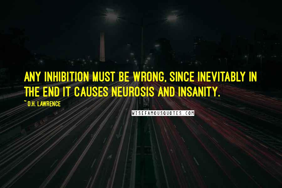 D.H. Lawrence Quotes: Any inhibition must be wrong, since inevitably in the end it causes neurosis and insanity.