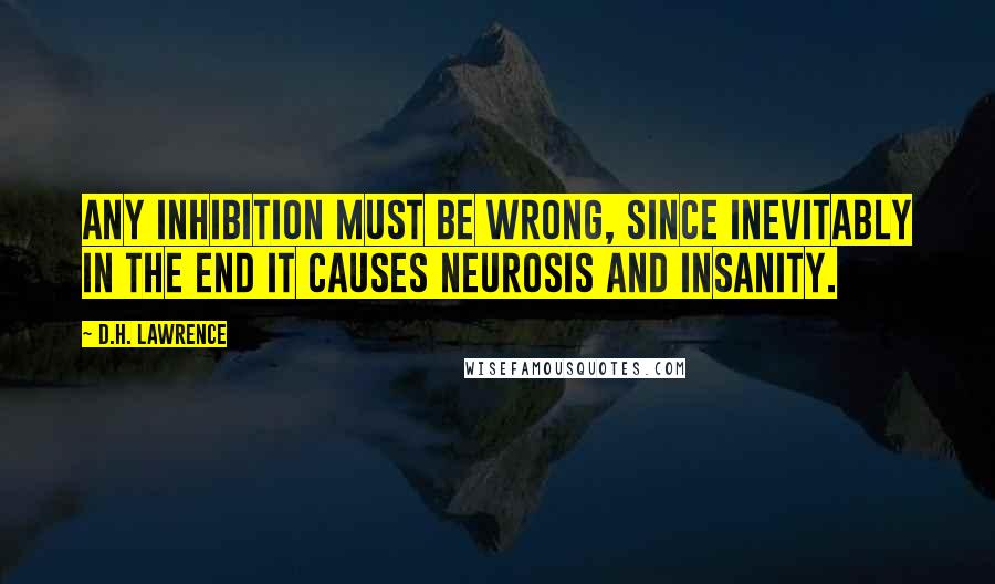 D.H. Lawrence Quotes: Any inhibition must be wrong, since inevitably in the end it causes neurosis and insanity.