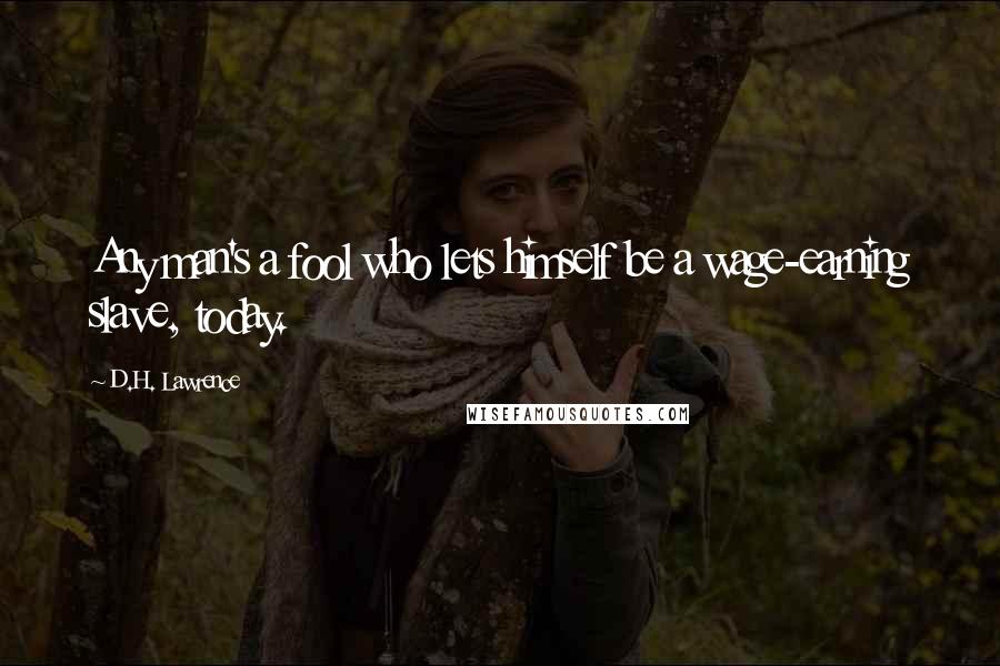 D.H. Lawrence Quotes: Any man's a fool who lets himself be a wage-earning slave, today.