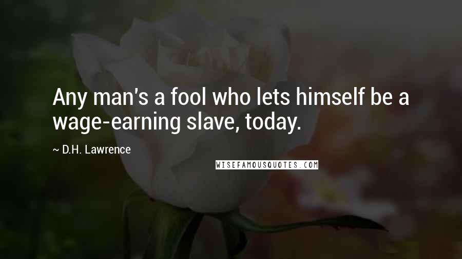 D.H. Lawrence Quotes: Any man's a fool who lets himself be a wage-earning slave, today.