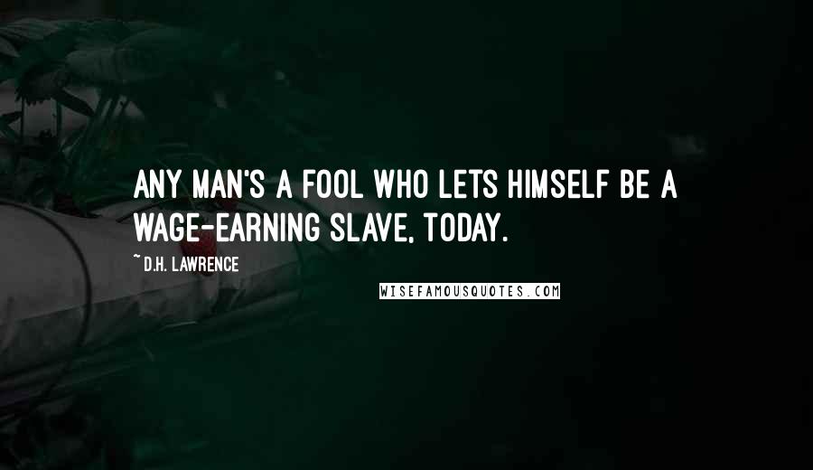 D.H. Lawrence Quotes: Any man's a fool who lets himself be a wage-earning slave, today.