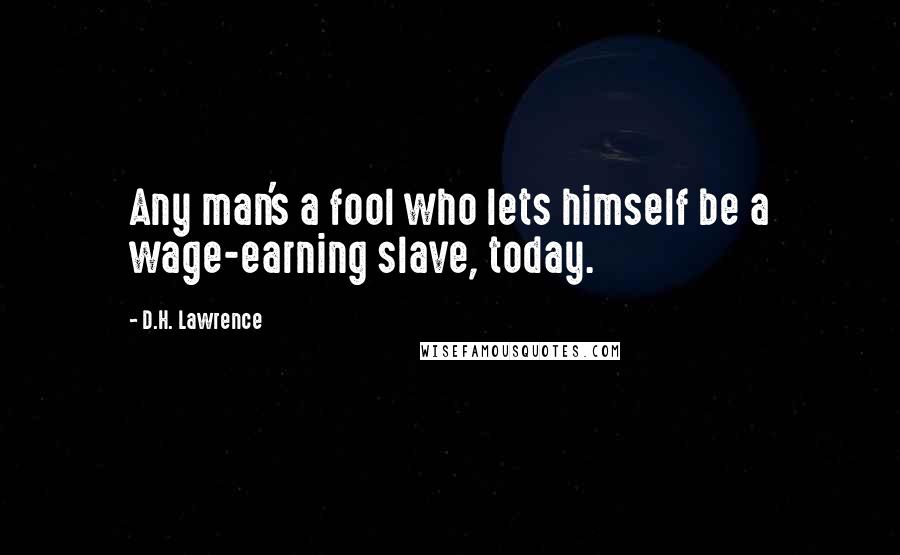 D.H. Lawrence Quotes: Any man's a fool who lets himself be a wage-earning slave, today.