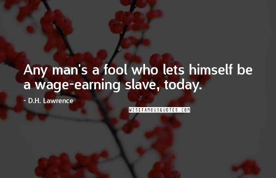 D.H. Lawrence Quotes: Any man's a fool who lets himself be a wage-earning slave, today.