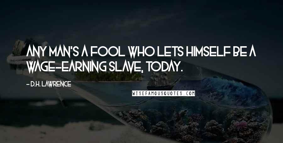 D.H. Lawrence Quotes: Any man's a fool who lets himself be a wage-earning slave, today.